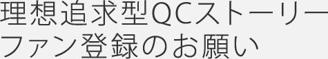 理想追求型QCストーリー ファン登録のお願い