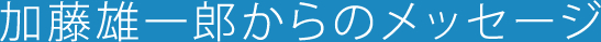 加藤雄一郎からのメッセージ